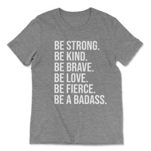 Load image into Gallery viewer, BE STRONG. BE KIND. BE BRAVE. BE LOVE. BE FIERCE. BE A BADASS. T-shirt - Grey - Be Kind 2 Me