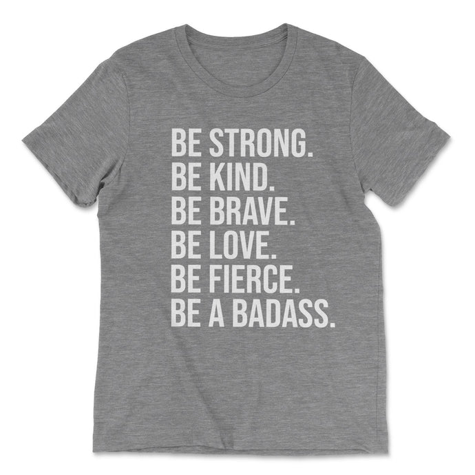 BE STRONG. BE KIND. BE BRAVE. BE LOVE. BE FIERCE. BE A BADASS. T-shirt - Grey - Be Kind 2 Me