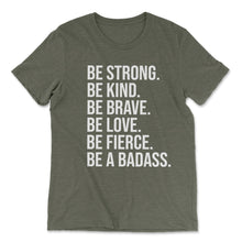 Load image into Gallery viewer, BE STRONG. BE KIND. BE BRAVE. BE LOVE. BE FIERCE. BE A BADASS. T-shirt - Olive - Be Kind 2 Me